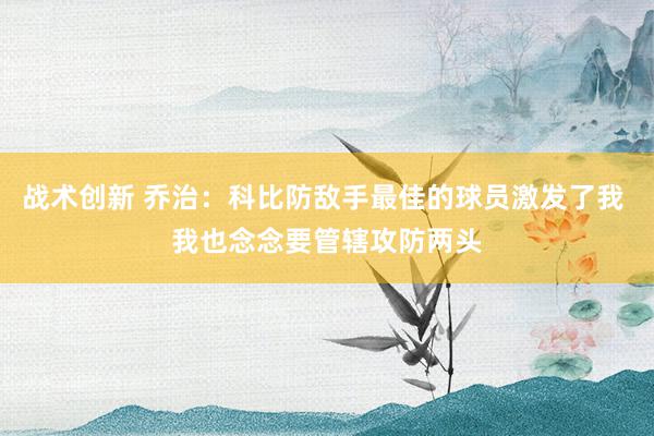 战术创新 乔治：科比防敌手最佳的球员激发了我 我也念念要管辖攻防两头