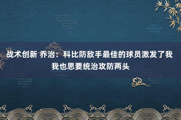 战术创新 乔治：科比防敌手最佳的球员激发了我 我也思要统治攻防两头