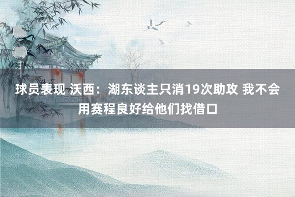 球员表现 沃西：湖东谈主只消19次助攻 我不会用赛程良好给他们找借口