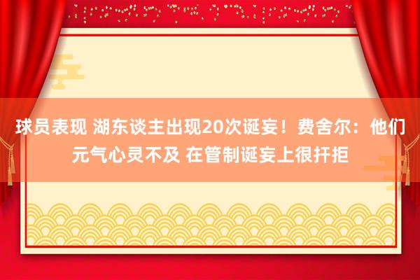 球员表现 湖东谈主出现20次诞妄！费舍尔：他们元气心灵不及 在管制诞妄上很扞拒