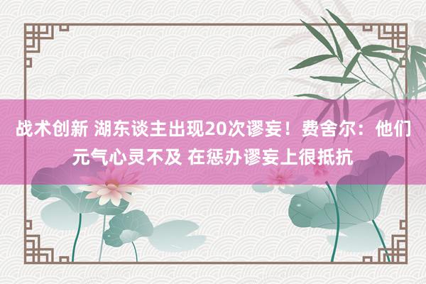 战术创新 湖东谈主出现20次谬妄！费舍尔：他们元气心灵不及 在惩办谬妄上很抵抗