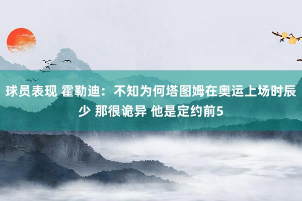 球员表现 霍勒迪：不知为何塔图姆在奥运上场时辰少 那很诡异 他是定约前5