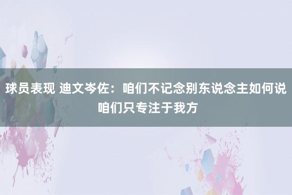 球员表现 迪文岑佐：咱们不记念别东说念主如何说 咱们只专注于我方