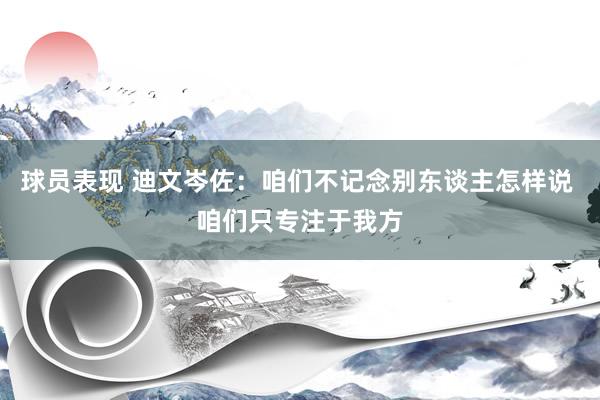 球员表现 迪文岑佐：咱们不记念别东谈主怎样说 咱们只专注于我方