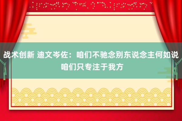 战术创新 迪文岑佐：咱们不驰念别东说念主何如说 咱们只专注于我方