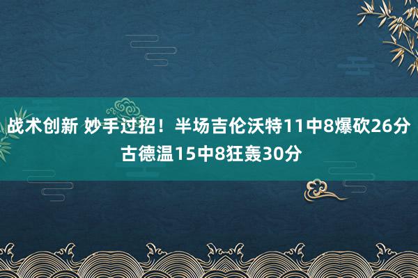 战术创新 妙手过招！半场吉伦沃特11中8爆砍26分 古德温15中8狂轰30分