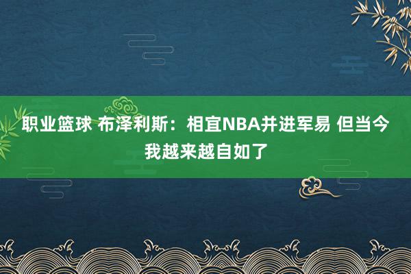 职业篮球 布泽利斯：相宜NBA并进军易 但当今我越来越自如了