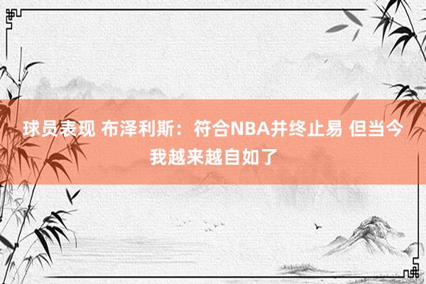 球员表现 布泽利斯：符合NBA并终止易 但当今我越来越自如了