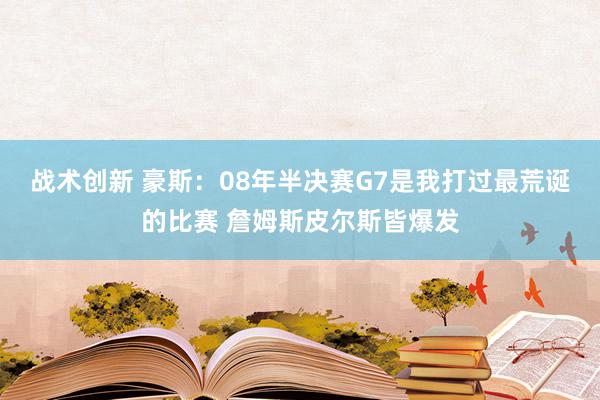 战术创新 豪斯：08年半决赛G7是我打过最荒诞的比赛 詹姆斯皮尔斯皆爆发