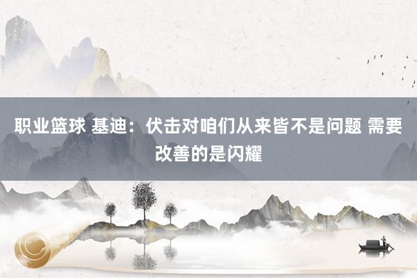 职业篮球 基迪：伏击对咱们从来皆不是问题 需要改善的是闪耀