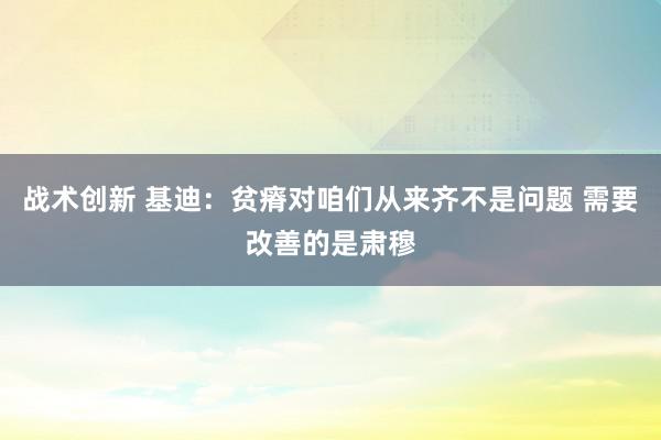 战术创新 基迪：贫瘠对咱们从来齐不是问题 需要改善的是肃穆