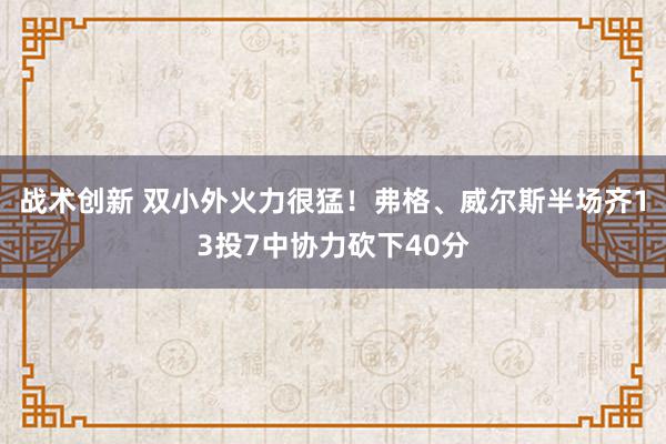 战术创新 双小外火力很猛！弗格、威尔斯半场齐13投7中协力砍下40分