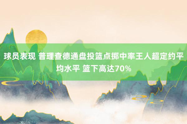 球员表现 普理查德通盘投篮点掷中率王人超定约平均水平 篮下高达70%