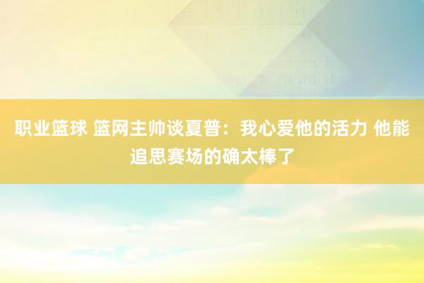 职业篮球 篮网主帅谈夏普：我心爱他的活力 他能追思赛场的确太棒了