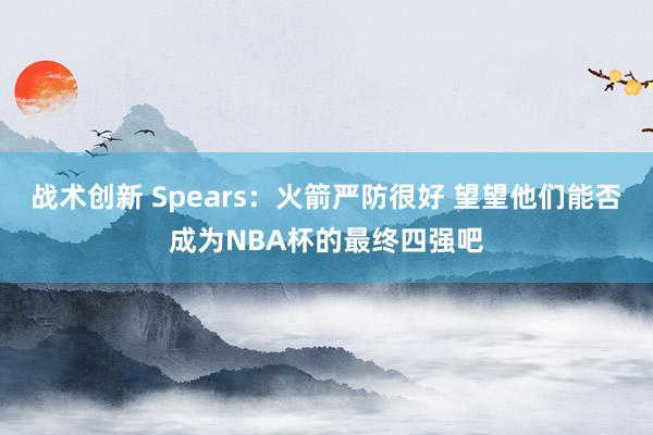 战术创新 Spears：火箭严防很好 望望他们能否成为NBA杯的最终四强吧