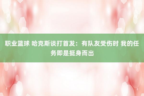 职业篮球 哈克斯谈打首发：有队友受伤时 我的任务即是挺身而出