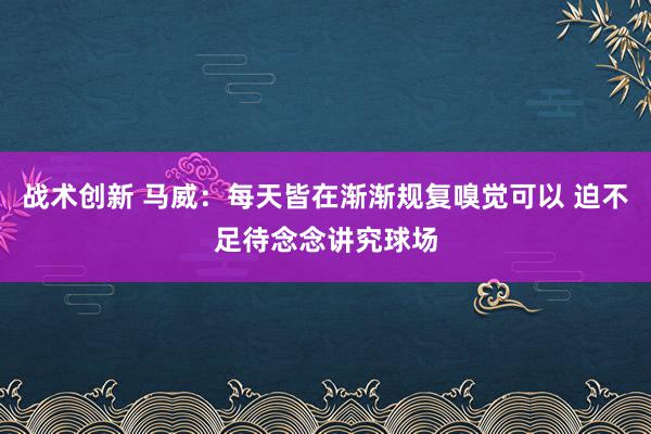 战术创新 马威：每天皆在渐渐规复嗅觉可以 迫不足待念念讲究球场