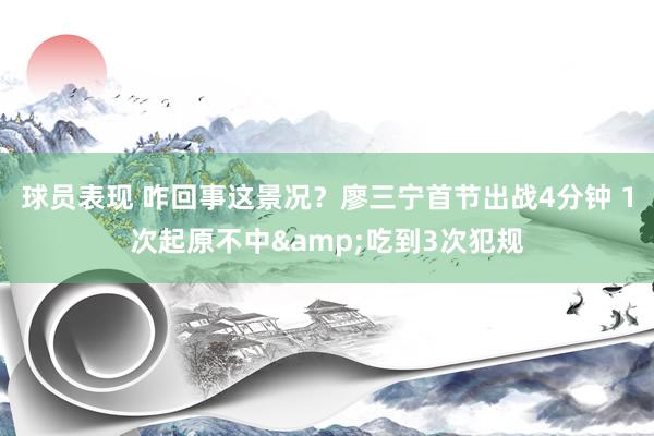 球员表现 咋回事这景况？廖三宁首节出战4分钟 1次起原不中&吃到3次犯规