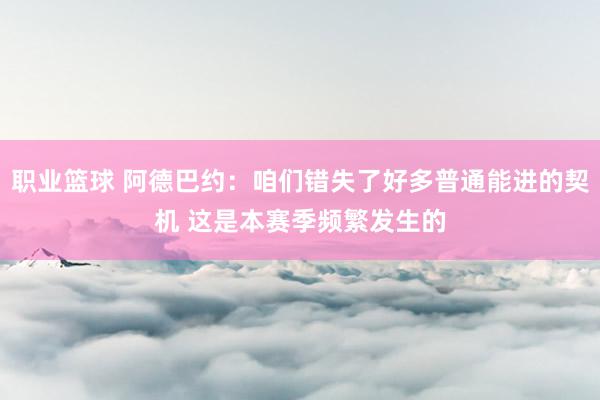 职业篮球 阿德巴约：咱们错失了好多普通能进的契机 这是本赛季频繁发生的