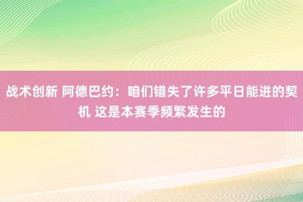 战术创新 阿德巴约：咱们错失了许多平日能进的契机 这是本赛季频繁发生的