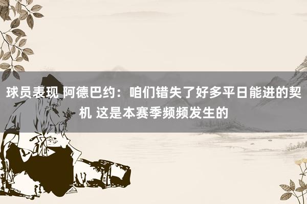 球员表现 阿德巴约：咱们错失了好多平日能进的契机 这是本赛季频频发生的