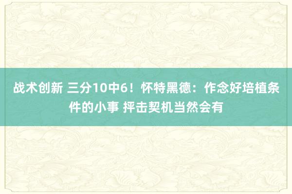 战术创新 三分10中6！怀特黑德：作念好培植条件的小事 抨击契机当然会有