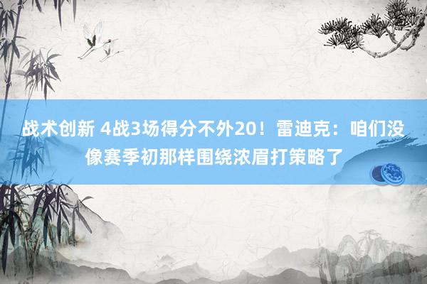 战术创新 4战3场得分不外20！雷迪克：咱们没像赛季初那样围绕浓眉打策略了