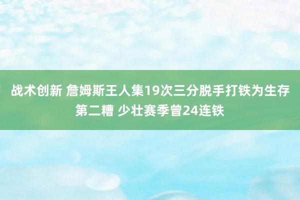 战术创新 詹姆斯王人集19次三分脱手打铁为生存第二糟 少壮赛季曾24连铁