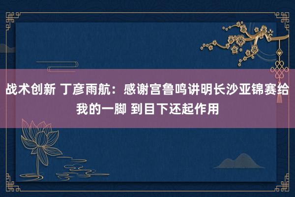 战术创新 丁彦雨航：感谢宫鲁鸣讲明长沙亚锦赛给我的一脚 到目下还起作用