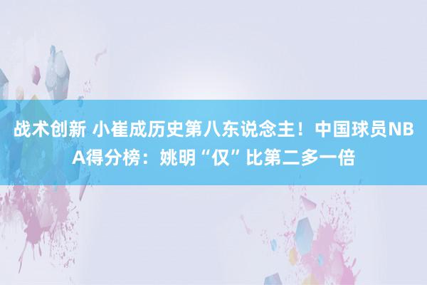 战术创新 小崔成历史第八东说念主！中国球员NBA得分榜：姚明“仅”比第二多一倍