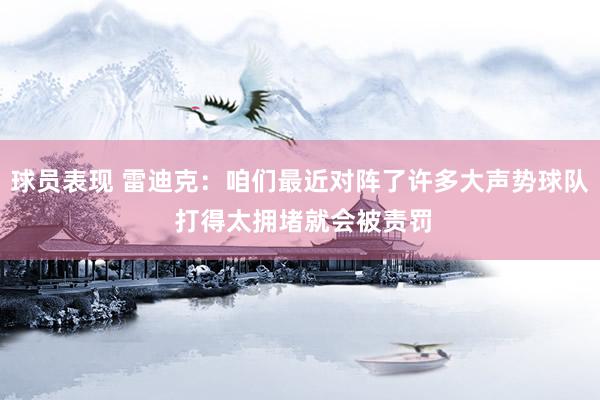 球员表现 雷迪克：咱们最近对阵了许多大声势球队 打得太拥堵就会被责罚