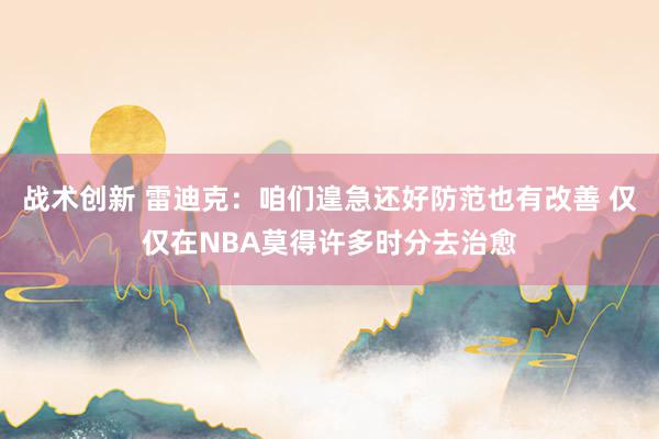 战术创新 雷迪克：咱们遑急还好防范也有改善 仅仅在NBA莫得许多时分去治愈