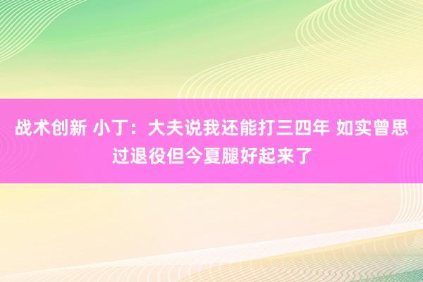 战术创新 小丁：大夫说我还能打三四年 如实曾思过退役但今夏腿好起来了