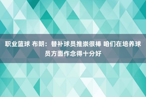 职业篮球 布朗：替补球员推崇很棒 咱们在培养球员方面作念得十分好