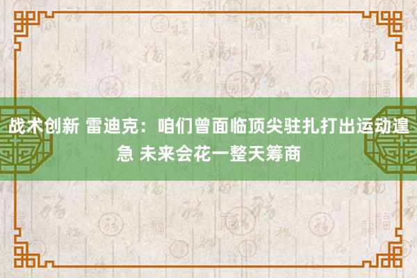 战术创新 雷迪克：咱们曾面临顶尖驻扎打出运动遑急 未来会花一整天筹商