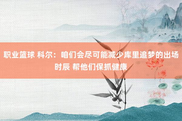 职业篮球 科尔：咱们会尽可能减少库里追梦的出场时辰 帮他们保抓健康