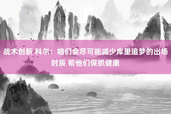 战术创新 科尔：咱们会尽可能减少库里追梦的出场时辰 帮他们保抓健康