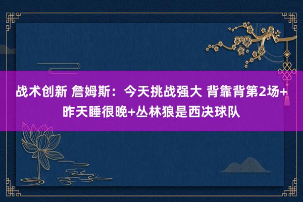 战术创新 詹姆斯：今天挑战强大 背靠背第2场+昨天睡很晚+丛林狼是西决球队