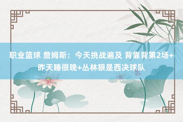 职业篮球 詹姆斯：今天挑战遍及 背靠背第2场+昨天睡很晚+丛林狼是西决球队