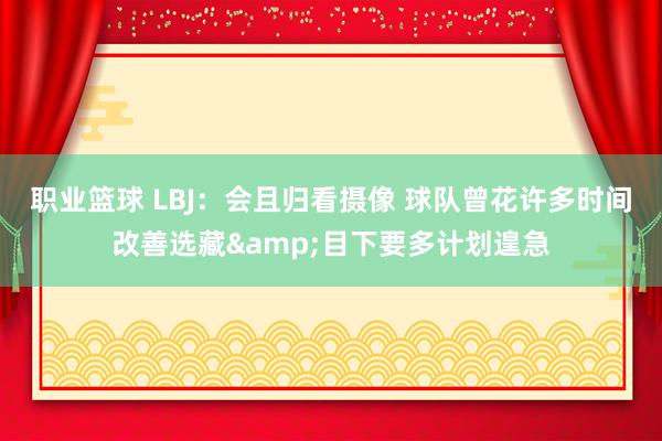 职业篮球 LBJ：会且归看摄像 球队曾花许多时间改善选藏&目下要多计划遑急