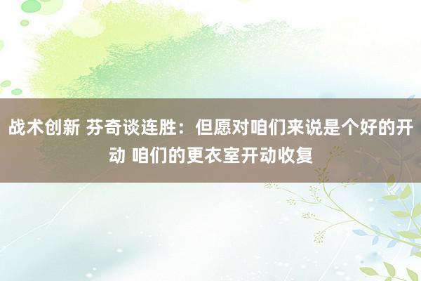 战术创新 芬奇谈连胜：但愿对咱们来说是个好的开动 咱们的更衣室开动收复