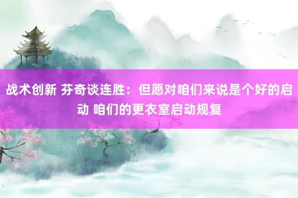 战术创新 芬奇谈连胜：但愿对咱们来说是个好的启动 咱们的更衣室启动规复