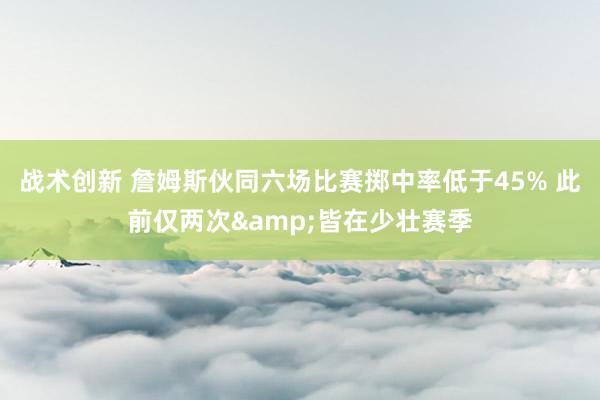 战术创新 詹姆斯伙同六场比赛掷中率低于45% 此前仅两次&皆在少壮赛季