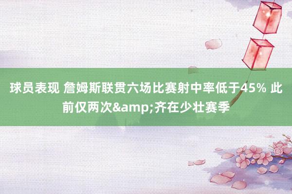 球员表现 詹姆斯联贯六场比赛射中率低于45% 此前仅两次&齐在少壮赛季