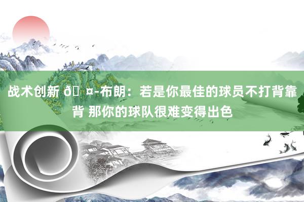 战术创新 🤭布朗：若是你最佳的球员不打背靠背 那你的球队很难变得出色