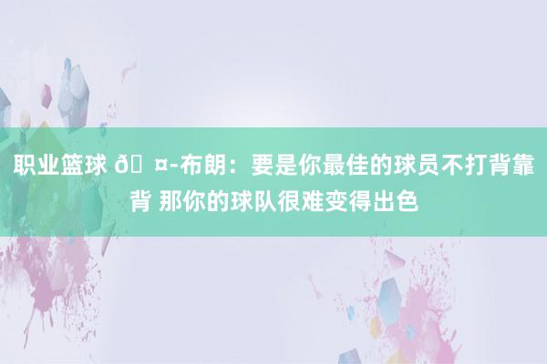 职业篮球 🤭布朗：要是你最佳的球员不打背靠背 那你的球队很难变得出色