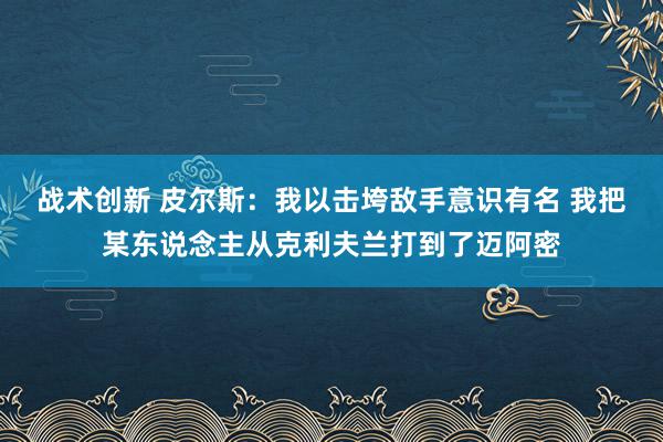 战术创新 皮尔斯：我以击垮敌手意识有名 我把某东说念主从克利夫兰打到了迈阿密