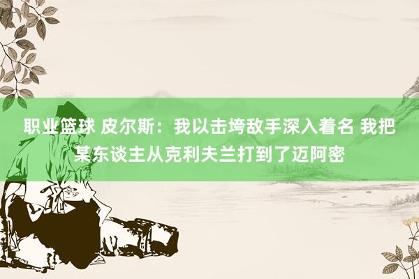 职业篮球 皮尔斯：我以击垮敌手深入着名 我把某东谈主从克利夫兰打到了迈阿密