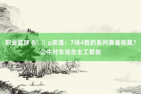 职业篮球 😵皮蓬：7场4胜的系列赛谁能赢？公牛对东说念主工智能