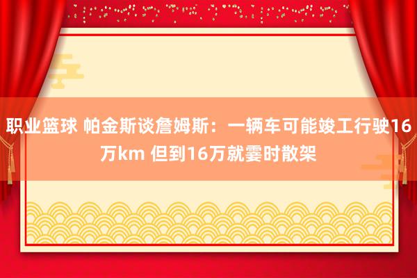 职业篮球 帕金斯谈詹姆斯：一辆车可能竣工行驶16万km 但到16万就霎时散架